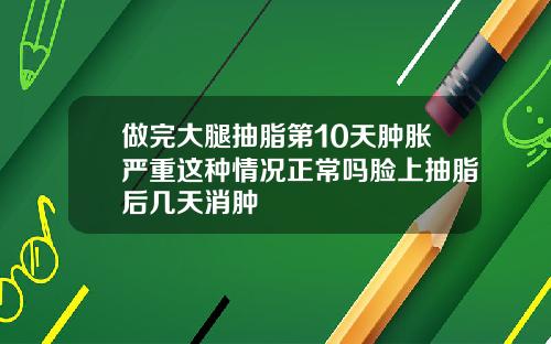 做完大腿抽脂第10天肿胀严重这种情况正常吗脸上抽脂后几天消肿