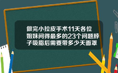 做完小拉皮手术11天各位姐妹问得最多的23个问题脖子吸脂后需要带多少天面罩