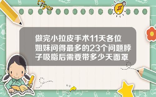 做完小拉皮手术11天各位姐妹问得最多的23个问题脖子吸脂后需要带多少天面罩