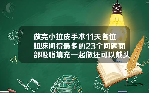 做完小拉皮手术11天各位姐妹问得最多的23个问题面部吸脂填充一起做还可以戴头套吗
