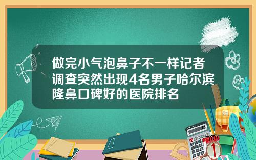 做完小气泡鼻子不一样记者调查突然出现4名男子哈尔滨隆鼻口碑好的医院排名