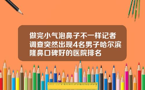 做完小气泡鼻子不一样记者调查突然出现4名男子哈尔滨隆鼻口碑好的医院排名