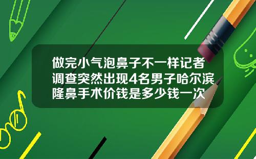 做完小气泡鼻子不一样记者调查突然出现4名男子哈尔滨隆鼻手术价钱是多少钱一次