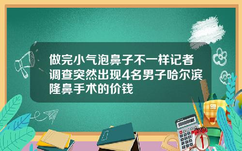 做完小气泡鼻子不一样记者调查突然出现4名男子哈尔滨隆鼻手术的价钱