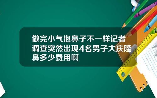 做完小气泡鼻子不一样记者调查突然出现4名男子大庆隆鼻多少费用啊