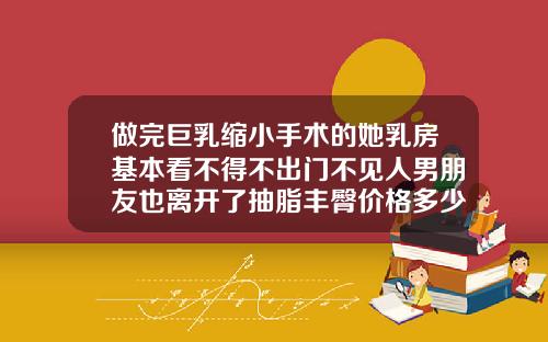 做完巨乳缩小手术的她乳房基本看不得不出门不见人男朋友也离开了抽脂丰臀价格多少