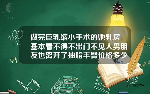 做完巨乳缩小手术的她乳房基本看不得不出门不见人男朋友也离开了抽脂丰臀价格多少