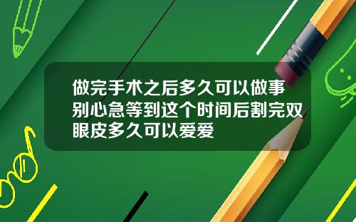 做完手术之后多久可以做事别心急等到这个时间后割完双眼皮多久可以爱爱