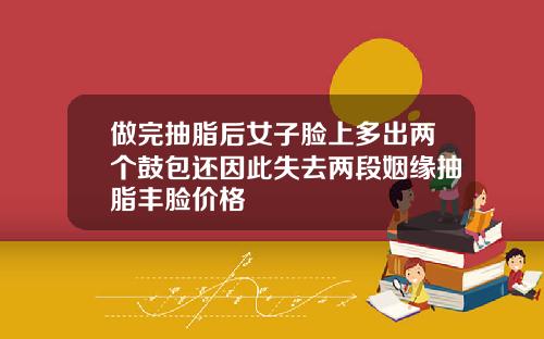 做完抽脂后女子脸上多出两个鼓包还因此失去两段姻缘抽脂丰脸价格