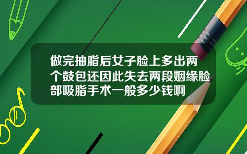 做完抽脂后女子脸上多出两个鼓包还因此失去两段姻缘脸部吸脂手术一般多少钱啊