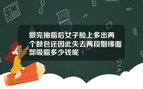 做完抽脂后女子脸上多出两个鼓包还因此失去两段姻缘面部吸脂多少钱呢