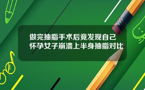 做完抽脂手术后竟发现自己怀孕女子崩溃上半身抽脂对比