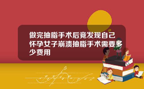 做完抽脂手术后竟发现自己怀孕女子崩溃抽脂手术需要多少费用