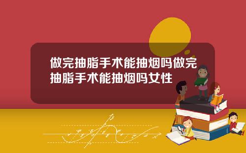 做完抽脂手术能抽烟吗做完抽脂手术能抽烟吗女性