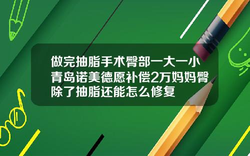 做完抽脂手术臀部一大一小青岛诺美德愿补偿2万妈妈臀除了抽脂还能怎么修复