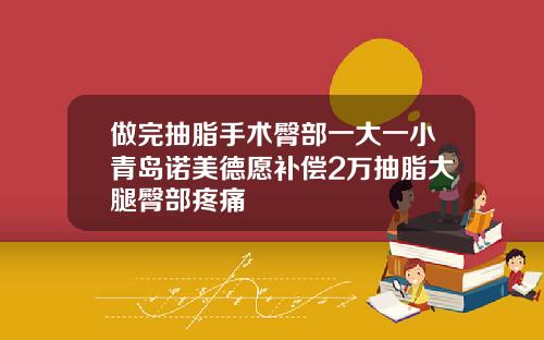 做完抽脂手术臀部一大一小青岛诺美德愿补偿2万抽脂大腿臀部疼痛