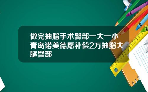 做完抽脂手术臀部一大一小青岛诺美德愿补偿2万抽脂大腿臀部