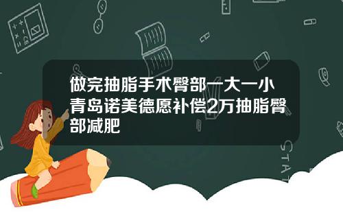 做完抽脂手术臀部一大一小青岛诺美德愿补偿2万抽脂臀部减肥