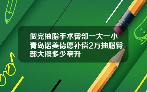 做完抽脂手术臀部一大一小青岛诺美德愿补偿2万抽脂臀部大概多少毫升