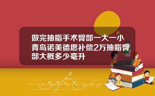 做完抽脂手术臀部一大一小青岛诺美德愿补偿2万抽脂臀部大概多少毫升