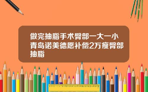 做完抽脂手术臀部一大一小青岛诺美德愿补偿2万瘦臀部抽脂