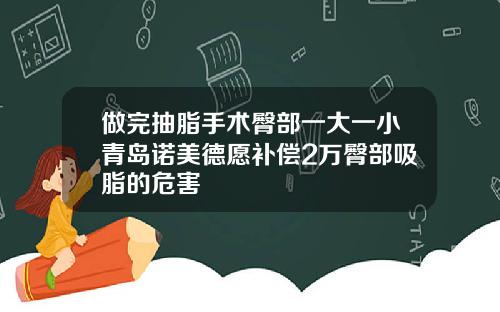 做完抽脂手术臀部一大一小青岛诺美德愿补偿2万臀部吸脂的危害
