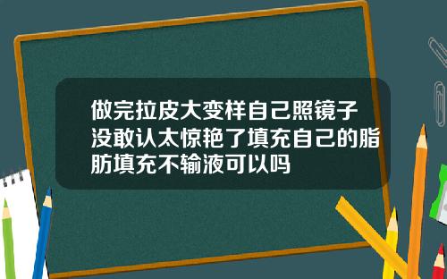 做完拉皮大变样自己照镜子没敢认太惊艳了填充自己的脂肪填充不输液可以吗