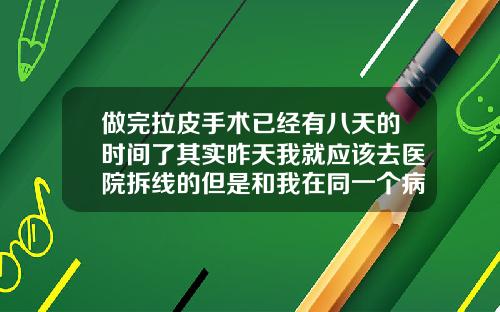 做完拉皮手术已经有八天的时间了其实昨天我就应该去医院拆线的但是和我在同一个病房住院的那个小美女说昨