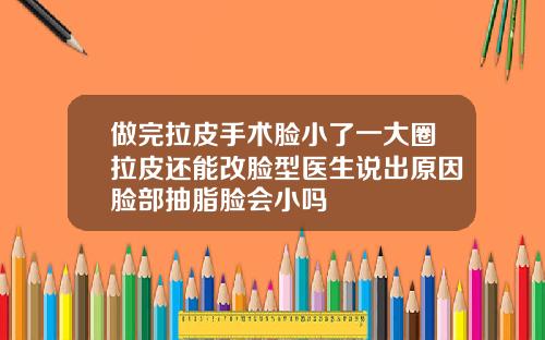 做完拉皮手术脸小了一大圈拉皮还能改脸型医生说出原因脸部抽脂脸会小吗