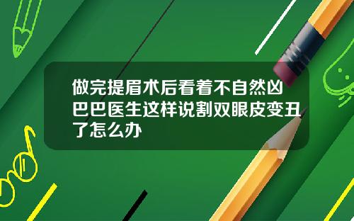 做完提眉术后看着不自然凶巴巴医生这样说割双眼皮变丑了怎么办