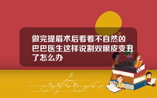 做完提眉术后看着不自然凶巴巴医生这样说割双眼皮变丑了怎么办