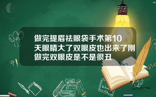 做完提眉祛眼袋手术第10天眼睛大了双眼皮也出来了刚做完双眼皮是不是很丑