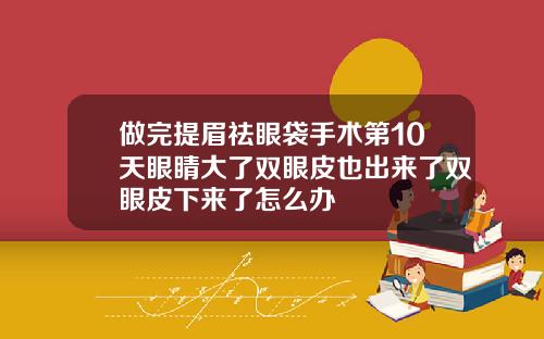 做完提眉祛眼袋手术第10天眼睛大了双眼皮也出来了双眼皮下来了怎么办