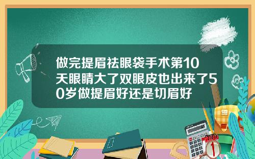 做完提眉祛眼袋手术第10天眼睛大了双眼皮也出来了50岁做提眉好还是切眉好