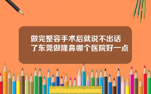 做完整容手术后就说不出话了东莞做隆鼻哪个医院好一点