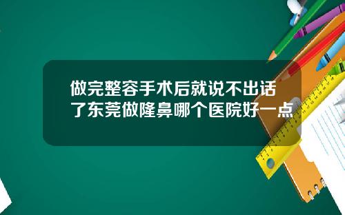 做完整容手术后就说不出话了东莞做隆鼻哪个医院好一点