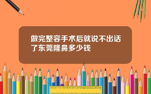 做完整容手术后就说不出话了东莞隆鼻多少钱
