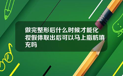 做完整形后什么时候才能化妆假体取出后可以马上脂肪填充吗