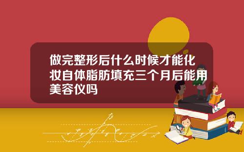 做完整形后什么时候才能化妆自体脂肪填充三个月后能用美容仪吗