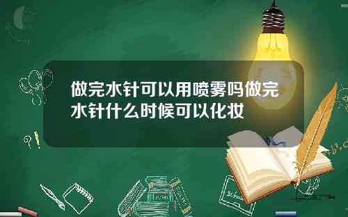 做完水针可以用喷雾吗做完水针什么时候可以化妆