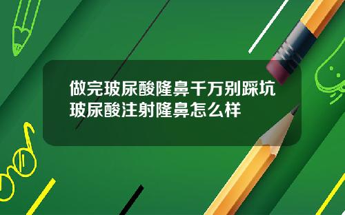 做完玻尿酸隆鼻千万别踩坑玻尿酸注射隆鼻怎么样