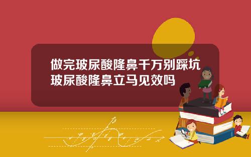 做完玻尿酸隆鼻千万别踩坑玻尿酸隆鼻立马见效吗
