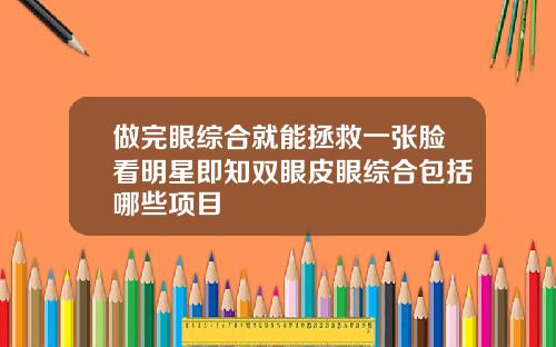 做完眼综合就能拯救一张脸看明星即知双眼皮眼综合包括哪些项目