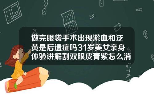 做完眼袋手术出现淤血和泛黄是后遗症吗31岁美女亲身体验讲解割双眼皮青紫怎么消