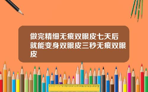 做完精细无痕双眼皮七天后就能变身双眼皮三秒无痕双眼皮
