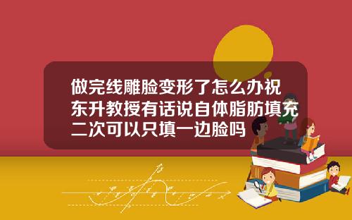 做完线雕脸变形了怎么办祝东升教授有话说自体脂肪填充二次可以只填一边脸吗