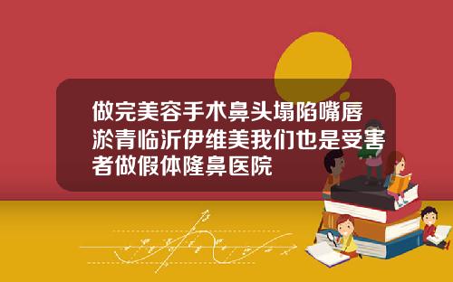做完美容手术鼻头塌陷嘴唇淤青临沂伊维美我们也是受害者做假体隆鼻医院