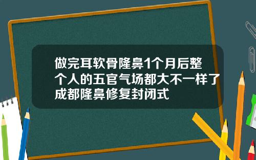 做完耳软骨隆鼻1个月后整个人的五官气场都大不一样了成都隆鼻修复封闭式