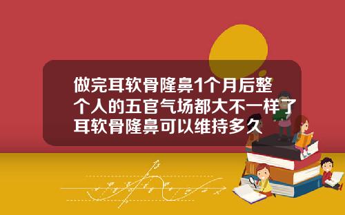 做完耳软骨隆鼻1个月后整个人的五官气场都大不一样了耳软骨隆鼻可以维持多久