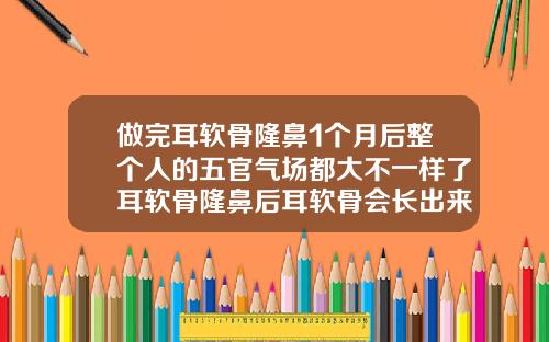 做完耳软骨隆鼻1个月后整个人的五官气场都大不一样了耳软骨隆鼻后耳软骨会长出来吗